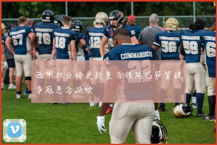 西甲积分榜更新皇马领跑巴萨紧追争冠悬念延续