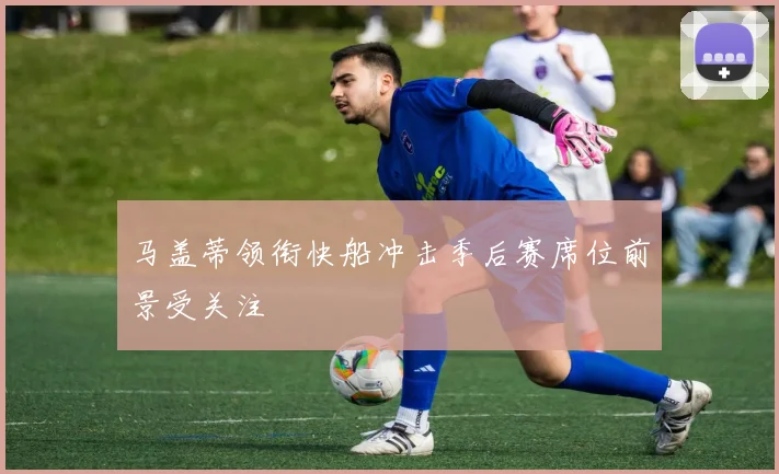 马盖蒂领衔快船冲击季后赛席位前景受关注