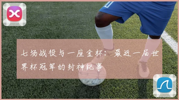 七场战役与一座金杯:最近一届世界杯冠军的封神纪事
