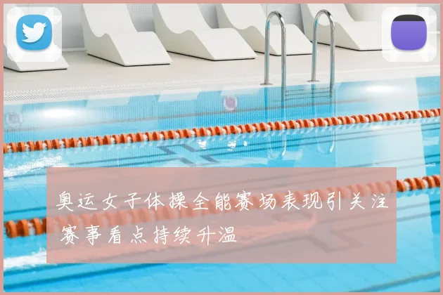 奥运女子体操全能赛场表现引关注 赛事看点持续升温