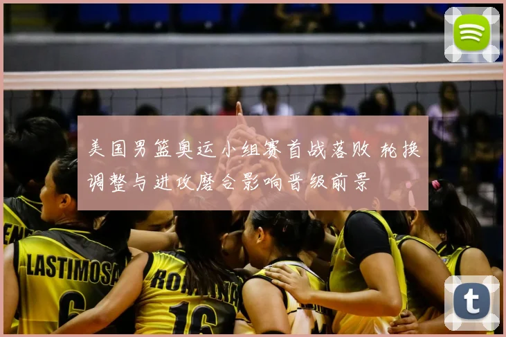 美国男篮奥运小组赛首战落败 轮换调整与进攻磨合影响晋级前景