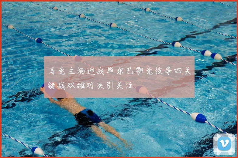 马竞主场迎战毕尔巴鄂竞技争四关键战双雄对决引关注