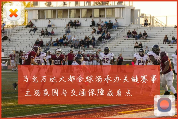 马竞万达大都会球场承办关键赛事 主场氛围与交通保障成看点