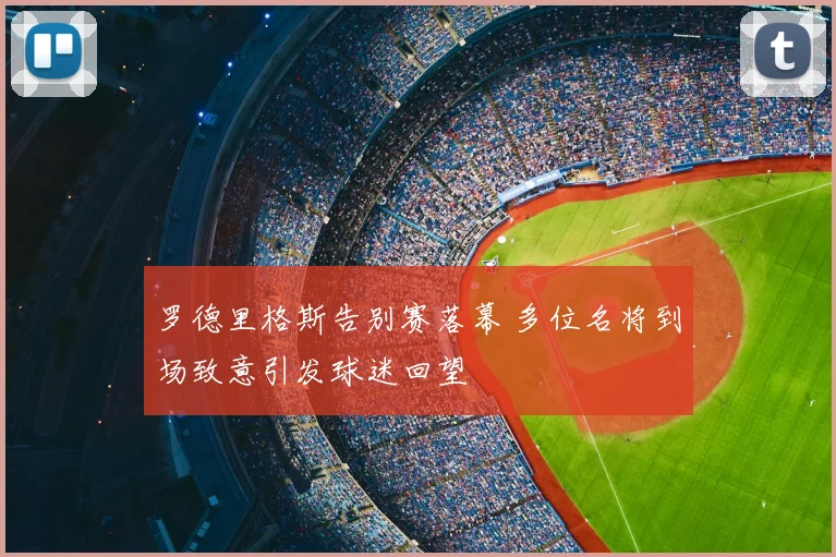 罗德里格斯告别赛落幕 多位名将到场致意引发球迷回望