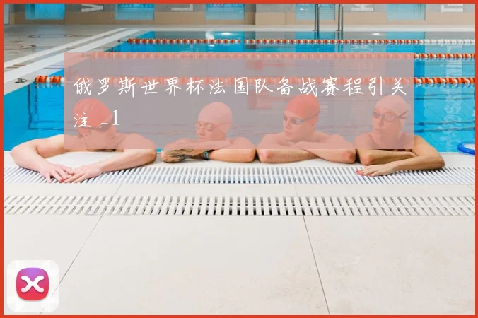俄罗斯世界杯法国队备战赛程引关注 _1