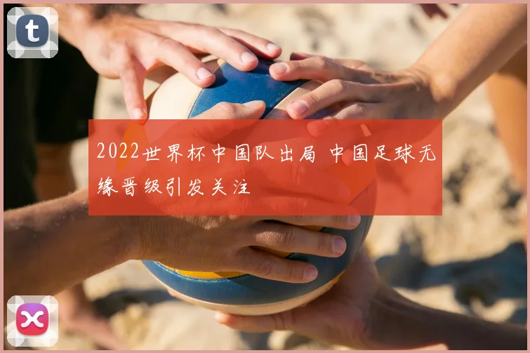 2022世界杯中国队出局 中国足球无缘晋级引发关注