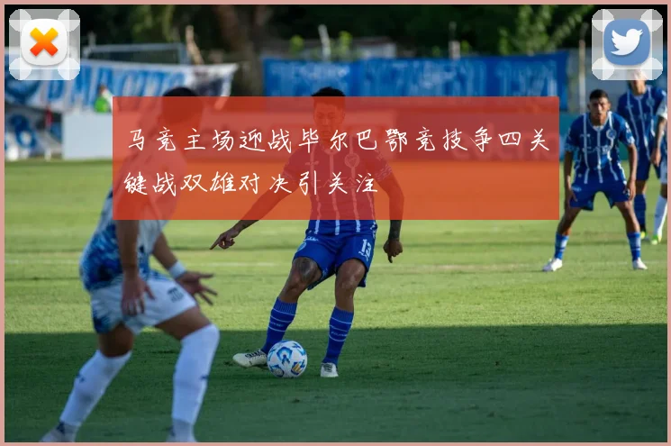 马竞主场迎战毕尔巴鄂竞技争四关键战双雄对决引关注