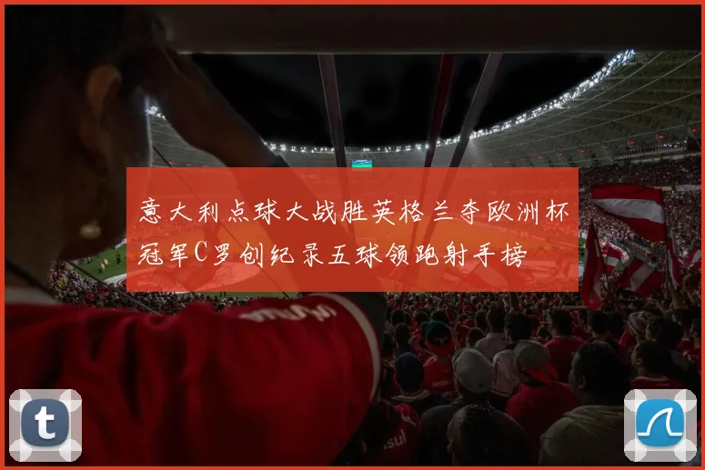 意大利点球大战胜英格兰夺欧洲杯冠军C罗创纪录五球领跑射手榜