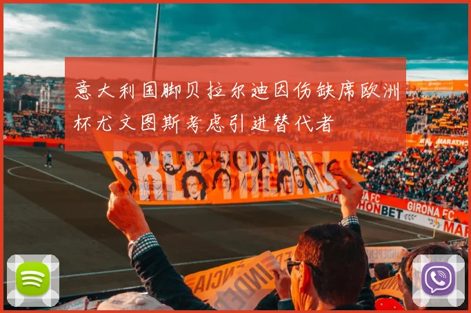 意大利国脚贝拉尔迪因伤缺席欧洲杯尤文图斯考虑引进替代者