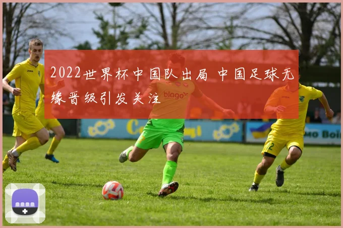 2022世界杯中国队出局 中国足球无缘晋级引发关注