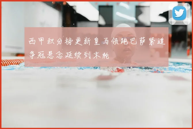 西甲积分榜更新皇马领跑巴萨紧追争冠悬念延续到末轮
