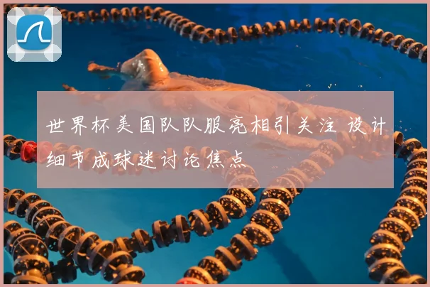 世界杯美国队队服亮相引关注 设计细节成球迷讨论焦点