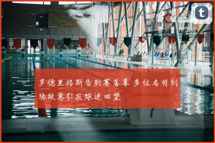 罗德里格斯告别赛落幕 多位名将到场致意引发球迷回望