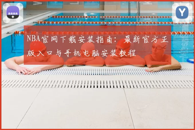 NBA官网下载安装指南：最新官方正版入口与手机电脑安装教程
