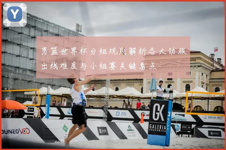 男篮世界杯分组规则解析各大劲旅出线难度与小组赛关键看点