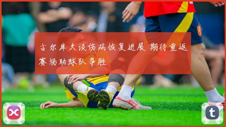 古尔库夫谈伤病恢复进展 期待重返赛场助球队争胜