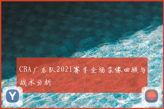 CBA广东队2021赛季全场录像回顾与战术分析