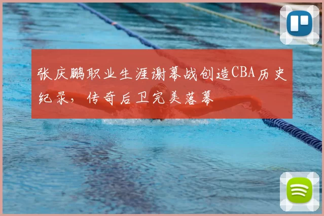 张庆鹏职业生涯谢幕战创造CBA历史纪录，传奇后卫完美落幕