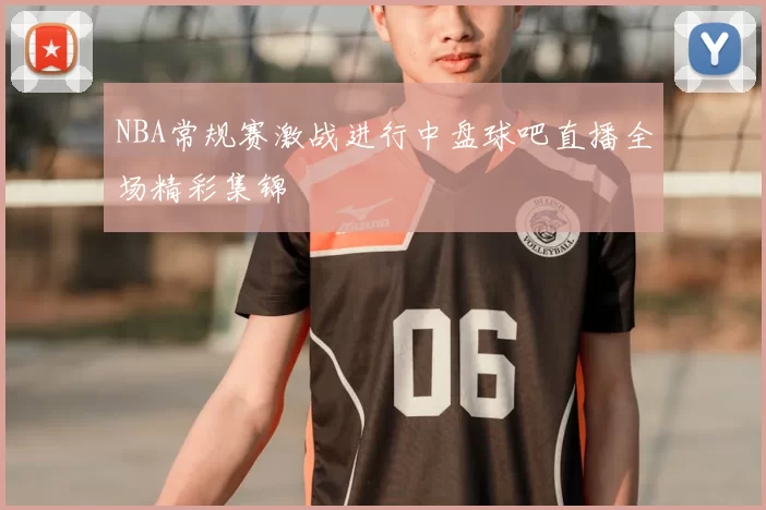 NBA常规赛激战进行中盘球吧直播全场精彩集锦