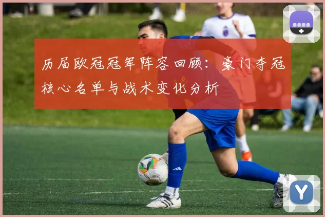 历届欧冠冠军阵容回顾：豪门夺冠核心名单与战术变化分析