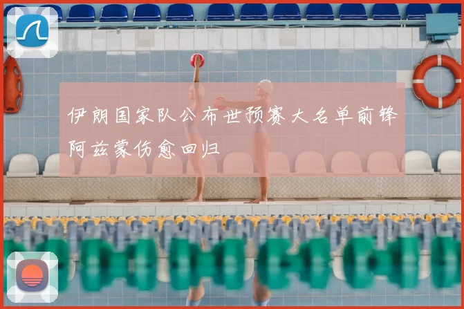 伊朗国家队公布世预赛大名单前锋阿兹蒙伤愈回归