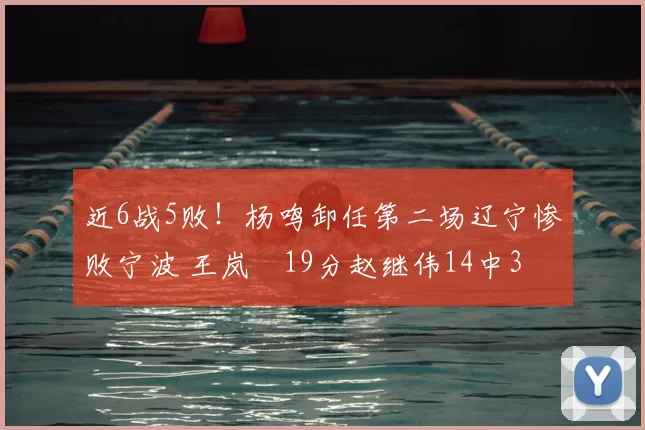 近6战5败！杨鸣卸任第二场辽宁惨败宁波 王岚嵚19分赵继伟14中3