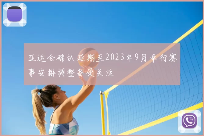 亚运会确认延期至2023年9月举行赛事安排调整备受关注