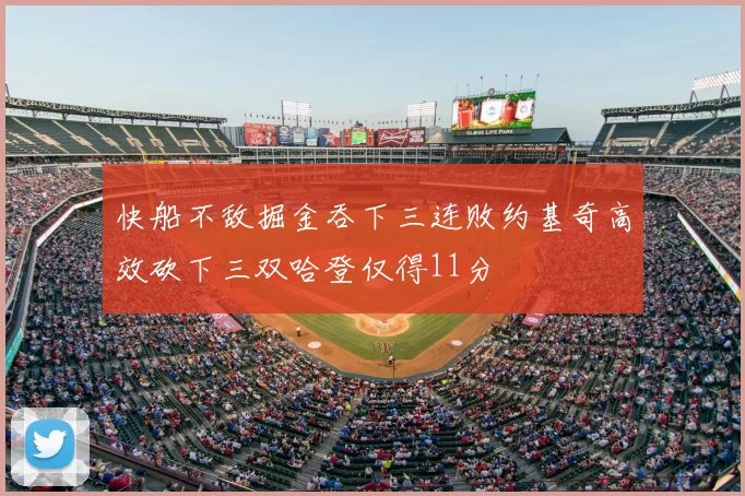 快船不敌掘金吞下三连败约基奇高效砍下三双哈登仅得11分