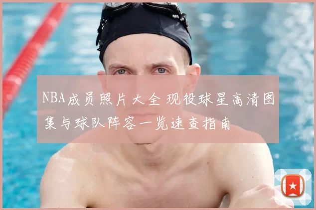 NBA成员照片大全 现役球星高清图集与球队阵容一览速查指南