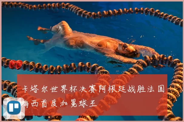 卡塔尔世界杯决赛阿根廷战胜法国梅西首度加冕球王