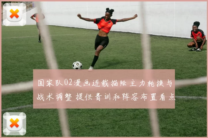 国家队02漫画连载描绘主力轮换与战术调整 提供青训和阵容布置看点