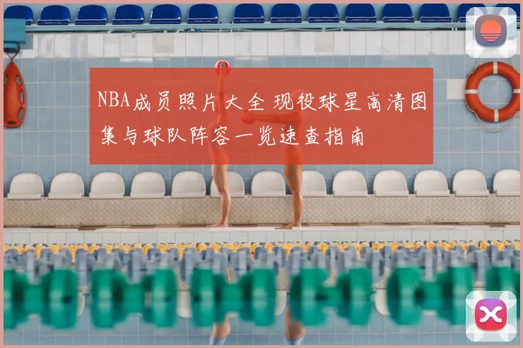 NBA成员照片大全 现役球星高清图集与球队阵容一览速查指南