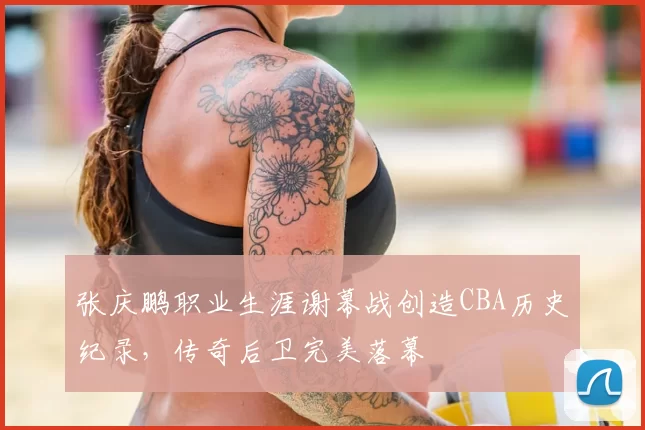张庆鹏职业生涯谢幕战创造CBA历史纪录，传奇后卫完美落幕