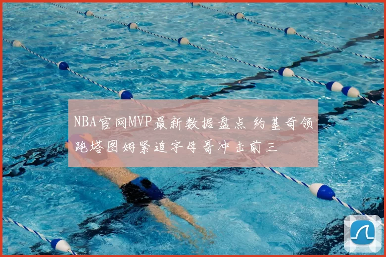 NBA官网MVP最新数据盘点 约基奇领跑塔图姆紧追字母哥冲击前三