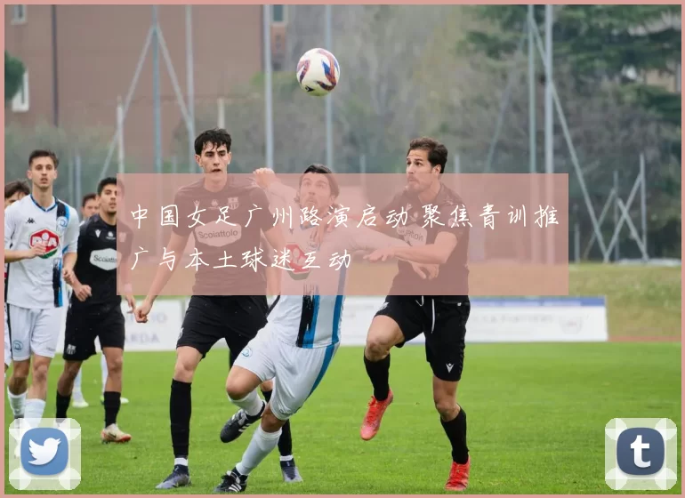 中国女足广州路演启动 聚焦青训推广与本土球迷互动