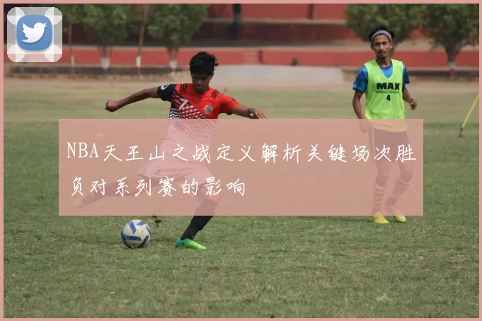 NBA天王山之战定义解析关键场次胜负对系列赛的影响