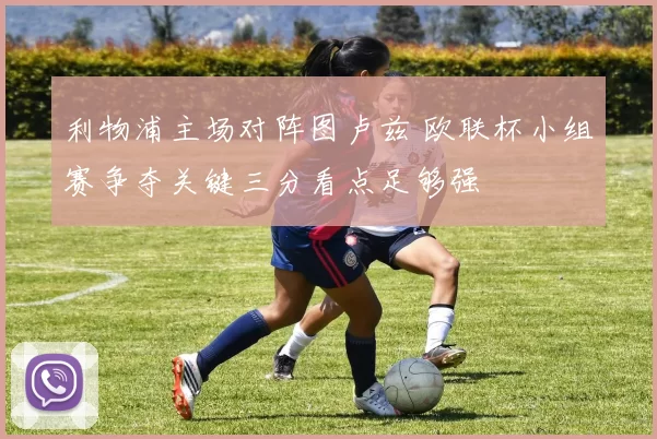 利物浦主场对阵图卢兹 欧联杯小组赛争夺关键三分看点足够强