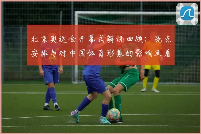 北京奥运会开幕式解说回顾：亮点安排与对中国体育形象的影响及看点
