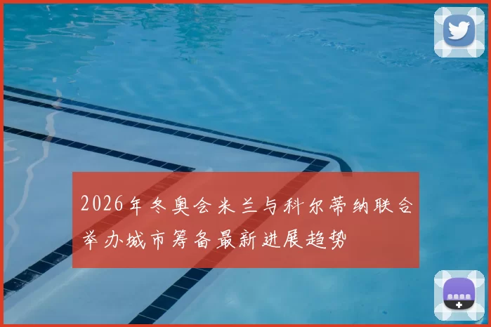 2026年冬奥会米兰与科尔蒂纳联合举办城市筹备最新进展趋势