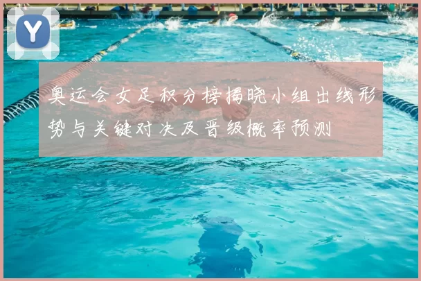 奥运会女足积分榜揭晓小组出线形势与关键对决及晋级概率预测