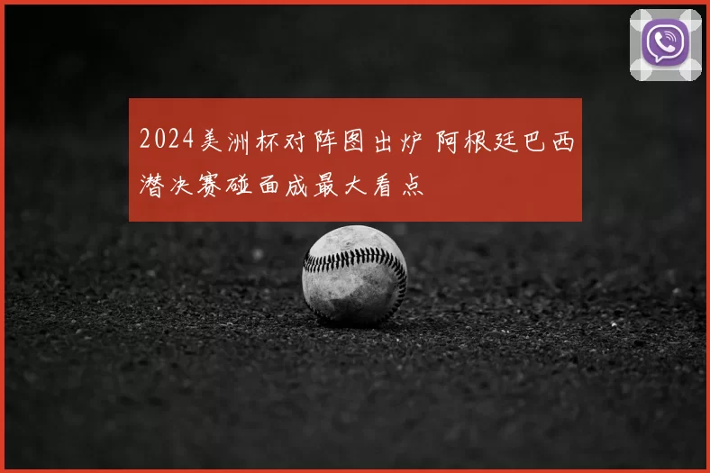 2024美洲杯对阵图出炉 阿根廷巴西潜决赛碰面成最大看点