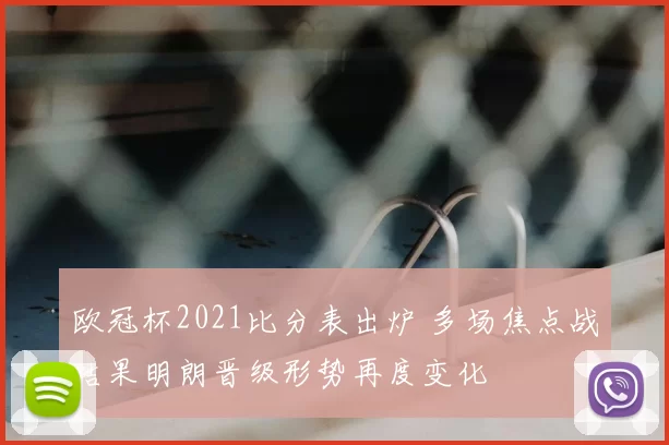 欧冠杯2021比分表出炉 多场焦点战结果明朗晋级形势再度变化