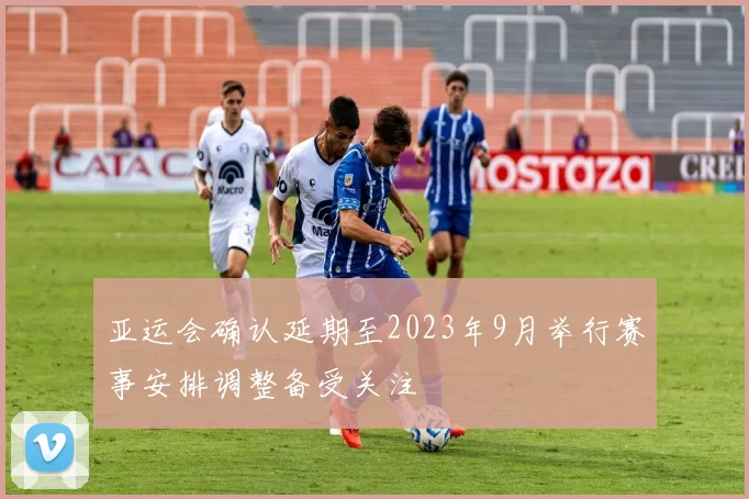 亚运会确认延期至2023年9月举行赛事安排调整备受关注