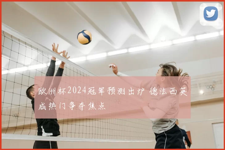 欧洲杯2024冠军预测出炉 德法西英成热门争夺焦点