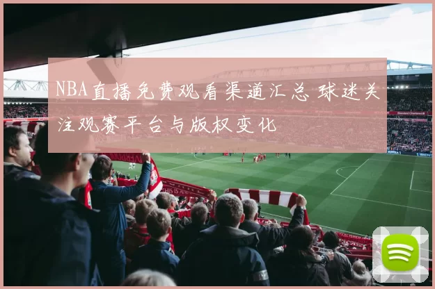 NBA直播免费观看渠道汇总 球迷关注观赛平台与版权变化