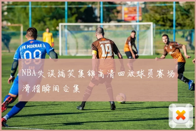 NBA失误搞笑集锦高清回放球员赛场滑稽瞬间合集
