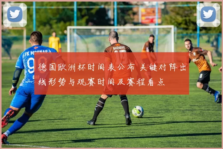 德国欧洲杯时间表公布 关键对阵出线形势与观赛时间及赛程看点