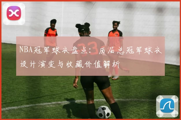 NBA冠军球衣盘点：历届总冠军球衣设计演变与收藏价值解析