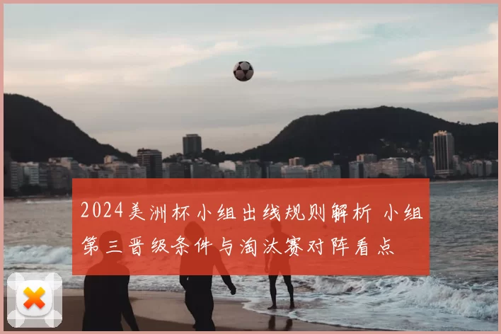 2024美洲杯小组出线规则解析 小组第三晋级条件与淘汰赛对阵看点