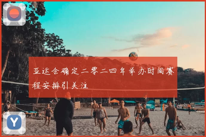 亚运会确定二零二四年举办时间赛程安排引关注